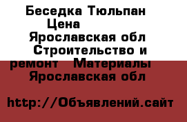 Беседка Тюльпан › Цена ­ 13 000 - Ярославская обл. Строительство и ремонт » Материалы   . Ярославская обл.